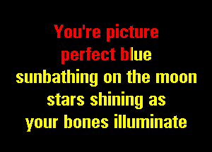 You're picture
perfect blue
sunbathing on the moon
stars shining as
your bones illuminate