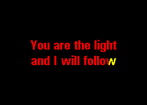 You are the light

and I will follow