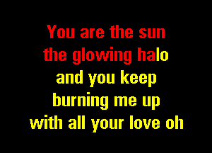 You are the sun
the glowing halo

and you keep
burning me up
with all your love oh