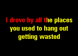 I drove by all the places

you used to hang out
getting wasted