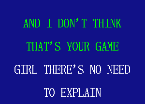 AND I DOIWT THINK
THATS YOUR GAME
GIRL THERES NO NEED
TO EXPLAIN