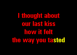 I thought about
our last kiss

how it felt
the way you tasted