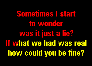 Sometimes I start
to wonder

was it just a lie?
If what we had was real
how could you be fine?