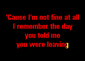 'Cause I'm not fine at all
I remember the day

you told me
you were leaving