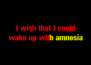 I wish that I could

wake up with amnesia