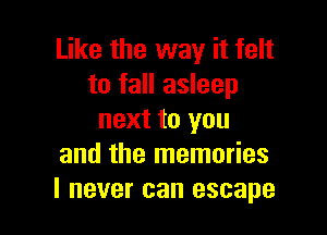 Like the way it felt
to fall asleep

next to you
and the memories
I never can escape