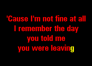 'Cause I'm not fine at all
I remember the day

you told me
you were leaving