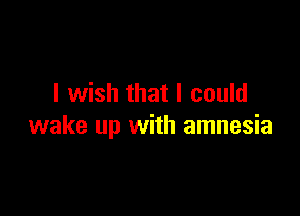 I wish that I could

wake up with amnesia