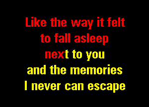 Like the way it felt
to fall asleep

next to you
and the memories
I never can escape