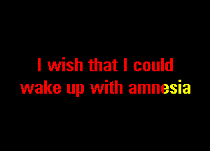 I wish that I could

wake up with amnesia