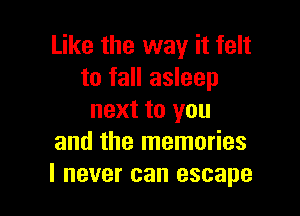 Like the way it felt
to fall asleep

next to you
and the memories
I never can escape