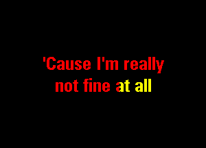 'Cause I'm really

not fine at all