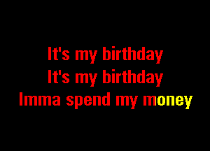 It's my birthday

It's my birthday
lmma spend my money