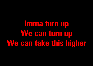 Imma turn up

We can turn up
We can take this higher