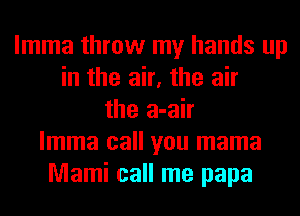 lmma throw my hands up
in the air, the air
the a-air
lmma call you mama
Mami call me papa