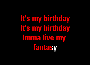 It's my birthday
It's my birthday

lmma live my
fantasy