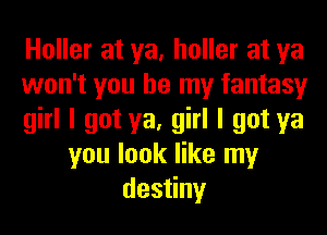 Holler at ya, holler at ya
won't you be my fantasy
girl I got ya, girl I got ya
you look like my
desyny