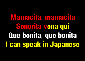 Mamacita, mamacita
Senorita vena qui
Que honita, que honita
I can speak in Japanese