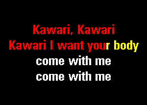 Kawari, Kawari
Kawari I want your body

come with me
come with me