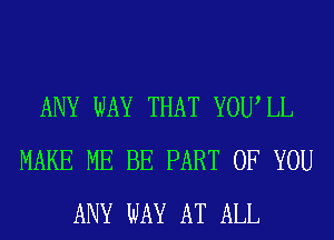 ANY WAY THAT YOUIL
MAKE ME BE PART OF YOU
ANY WAY AT ALL