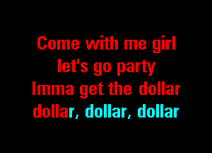 Come with me girl
let's go party

Imma get the dollar
dollar, dollar, dollar