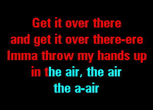 Get it over there
and get it over there-ere
lmma throw my hands up
in the air, the air
the a-air