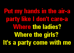 Put my hands in the air-a
party like I don't care-a
Where the ladies?
Where the girls?

It's a party come with me