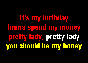 It's my birthday
lmma spend my money

pretty lady, pretty lady
you should be my honey