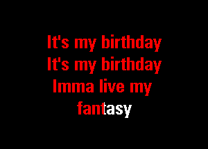 It's my birthday
It's my birthday

lmma live my
fantasy