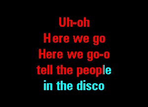 Uh-oh
Here we go

Here we go-o
tell the people
in the disco