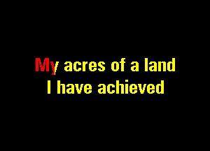 My acres of a land

I have achieved