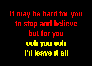 It may be hard for you
to stop and believe

but for you
ooh you ooh
I'd leave it all