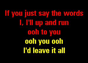 If you just say the words
I, I'll up and run

ooh to you
ooh you ooh
I'd leave it all