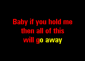 Baby if you hold me

then all of this
will go away