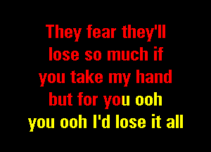 They fear they'll
lose so much if

you take my hand
but for you ooh
you ooh I'd lose it all