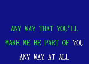 ANY WAY THAT YOUIL
MAKE ME BE PART OF YOU
ANY WAY AT ALL