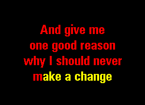 And give me
one good reason

why I should never
make a change