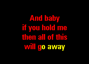 And baby
if you hold me

then all of this
will go away