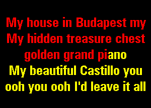 My house in Budapest my
My hidden treasure chest
golden grand piano
My beautiful Castillo you
ooh you ooh I'd leave it all