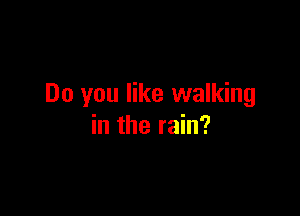 Do you like walking

in the rain?