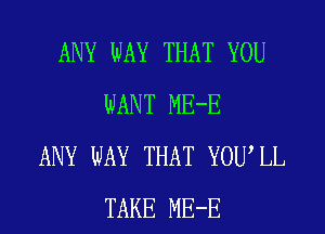 ANY WAY THAT YOU
WANT ME-E
ANY WAY THAT YOUIL
TAKE ME-E