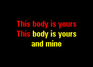 This body is yours

This body is yours
and mine