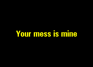 Your mess is mine