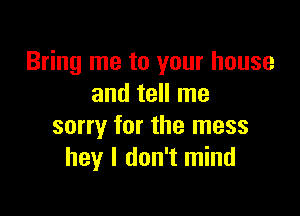 Bring me to your house
and tell me

sorry for the mess
hey I don't mind