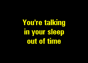 You're talking

in your sleep
out of time
