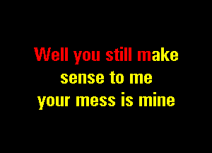Well you still make

sense to me
your mess is mine