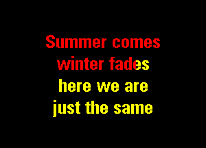 Summer comes
winter fades

here we are
just the same