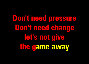 Don't need pressure
Don't need change

let's not give
the game away