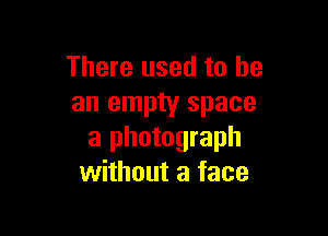 There used to he
an empty space

a photograph
without a face