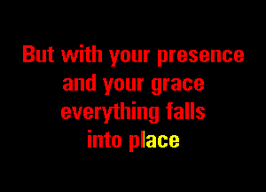 But with your presence
and your grace

everything falls
into place